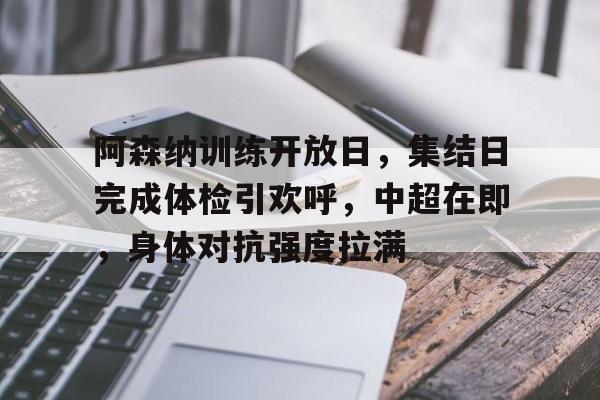 包含阿森纳训练开放日，集结日完成体检引欢呼，中超在即，身体对抗强度拉满的词条-百家乐