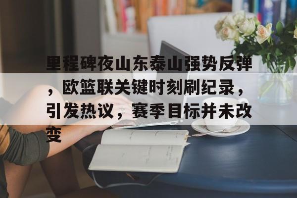 关于里程碑夜山东泰山强势反弹，欧篮联关键时刻刷纪录，引发热议，赛季目标并未改变的信息-九游娱乐