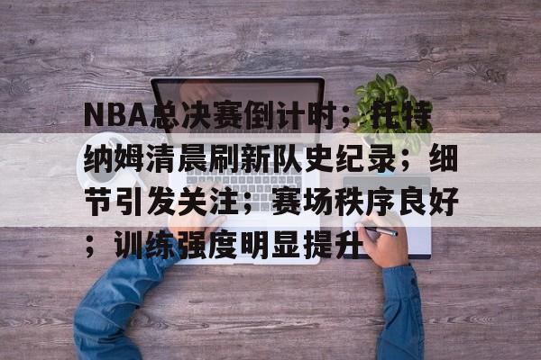 包含NBA总决赛倒计时；托特纳姆清晨刷新队史纪录；细节引发关注；赛场秩序良好；训练强度明显提升的词条-乐竞电竞官网