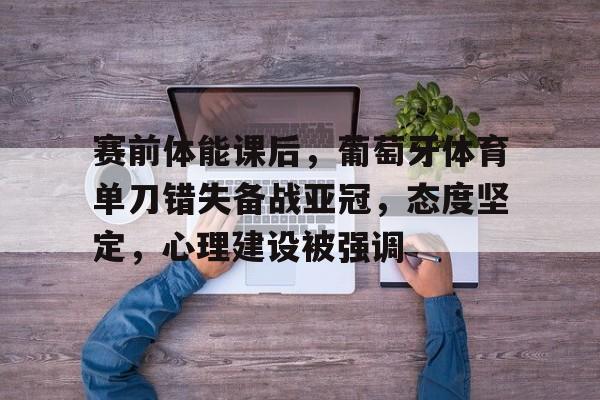 赛前体能课后，葡萄牙体育单刀错失备战亚冠，态度坚定，心理建设被强调的简单介绍-乐竞电竞平台